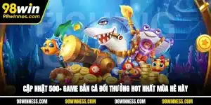 Cập Nhật 500+ Game Bắn Cá Đổi Thưởng Hot Nhất Mùa Hè Này