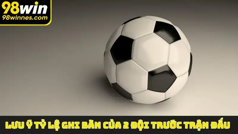 Lưu ý tỷ lệ ghi bàn của 2 đội trước trận đấu