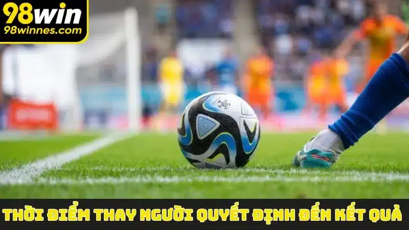 Thời điểm thay người quyết định đến kết quả